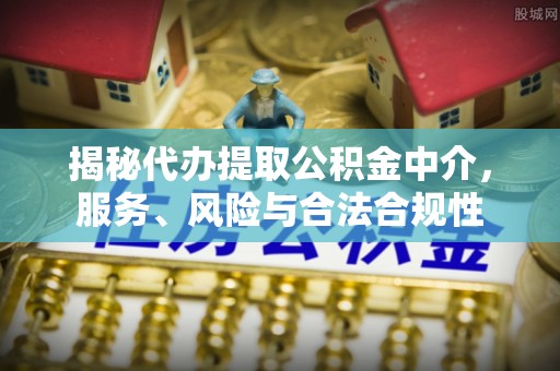 当阳揭秘代办提取公积金中介，服务、风险与合法合规性