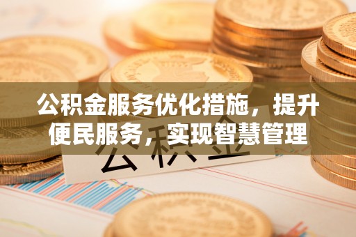 当阳公积金服务优化措施，提升便民服务，实现智慧管理