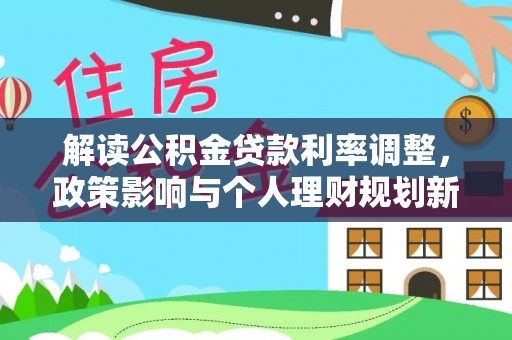 当阳解读公积金贷款利率调整，政策影响与个人理财规划新思路