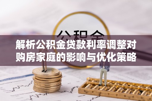 当阳解析公积金贷款利率调整对购房家庭的影响与优化策略