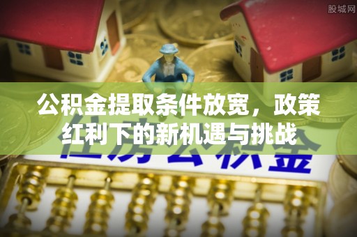 当阳公积金提取条件放宽，政策红利下的新机遇与挑战