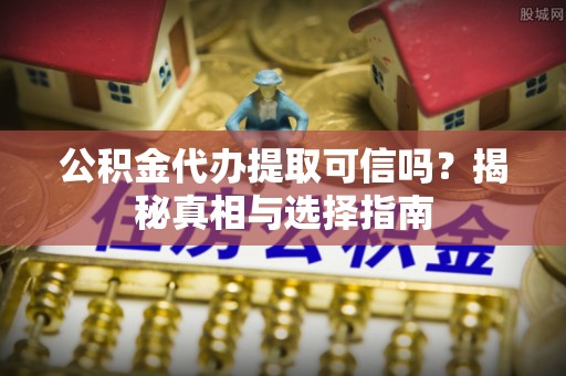 当阳公积金代办提取可信吗？揭秘真相与选择指南