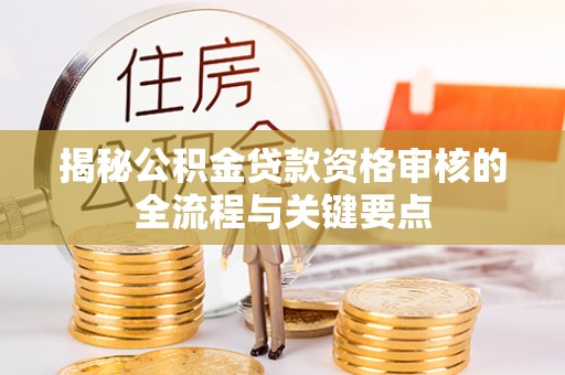 当阳揭秘公积金贷款资格审核的全流程与关键要点