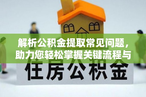 当阳解析公积金提取常见问题，助力您轻松掌握关键流程与技巧