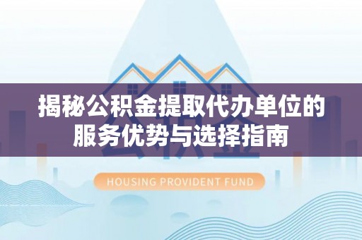 当阳揭秘公积金提取代办单位的服务优势与选择指南