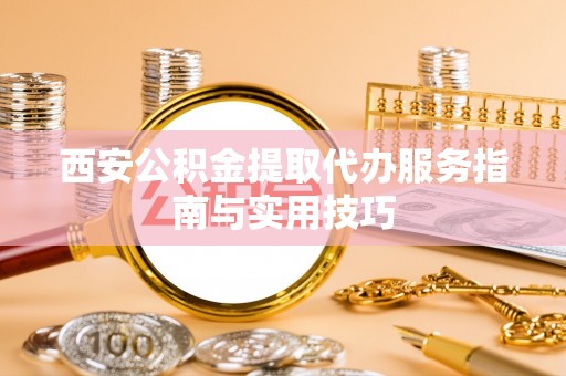 当阳西安公积金提取代办服务指南与实用技巧