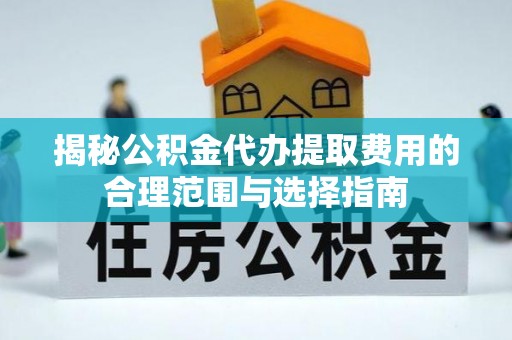 当阳揭秘公积金代办提取费用的合理范围与选择指南