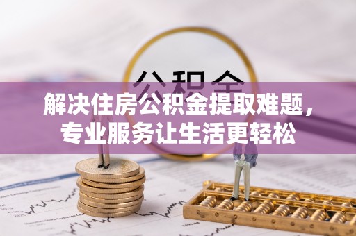 当阳解决住房公积金提取难题，专业服务让生活更轻松