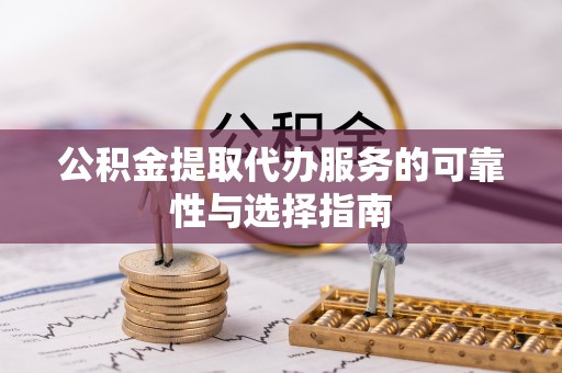 当阳公积金提取代办服务的可靠性与选择指南