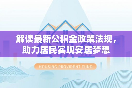 当阳解读最新公积金政策法规，助力居民实现安居梦想