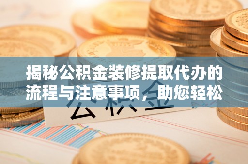 当阳揭秘公积金装修提取代办的流程与注意事项，助您轻松搞定资金难题