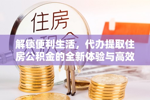 当阳解锁便利生活，代办提取住房公积金的全新体验与高效策略