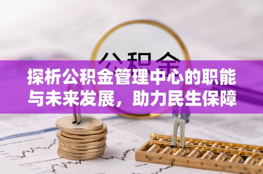当阳探析公积金管理中心的职能与未来发展，助力民生保障新高度