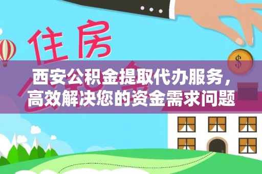 当阳西安公积金提取代办服务，高效解决您的资金需求问题