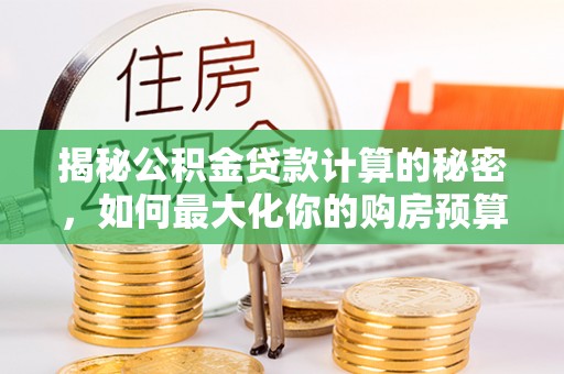 当阳揭秘公积金贷款计算的秘密，如何最大化你的购房预算