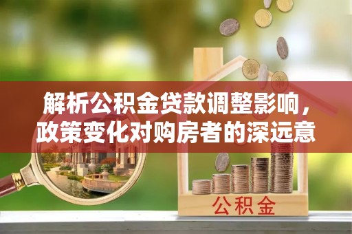 当阳解析公积金贷款调整影响，政策变化对购房者的深远意义