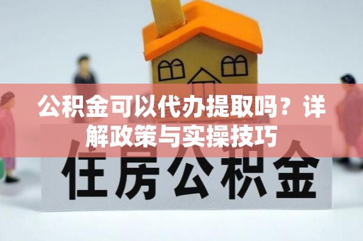 当阳公积金可以代办提取吗？详解政策与实操技巧
