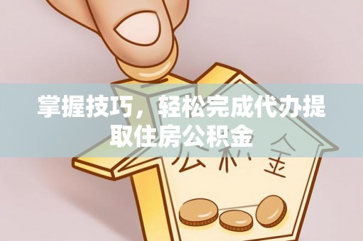 当阳掌握技巧，轻松完成代办提取住房公积金