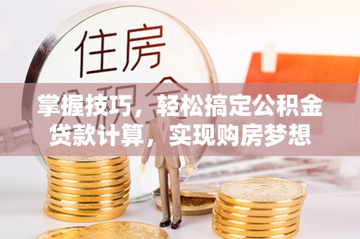 当阳掌握技巧，轻松搞定公积金贷款计算，实现购房梦想