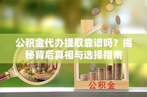 当阳公积金代办提取靠谱吗？揭秘背后真相与选择指南