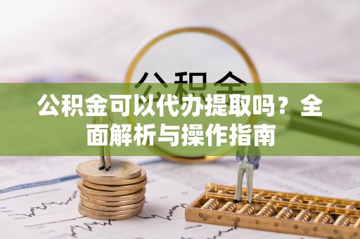 当阳公积金可以代办提取吗？全面解析与操作指南