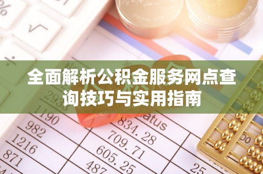当阳全面解析公积金服务网点查询技巧与实用指南