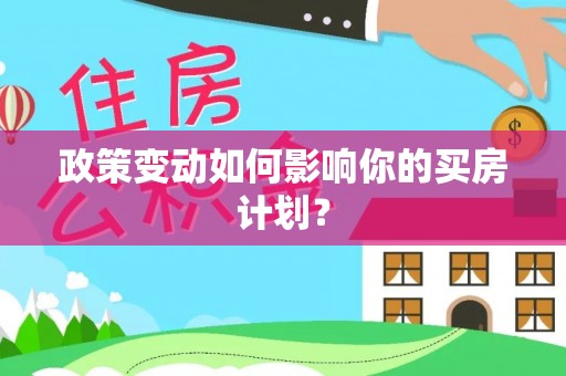 当阳政策变动如何影响你的买房计划？