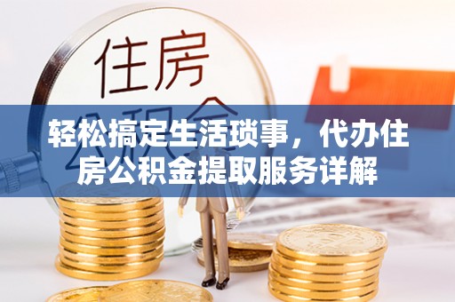 当阳轻松搞定生活琐事，代办住房公积金提取服务详解