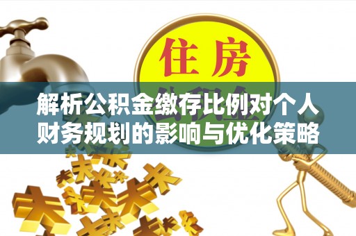 当阳解析公积金缴存比例对个人财务规划的影响与优化策略