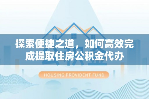 当阳探索便捷之道，如何高效完成提取住房公积金代办