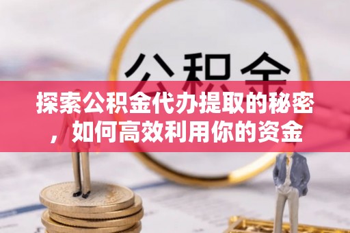 当阳探索公积金代办提取的秘密，如何高效利用你的资金