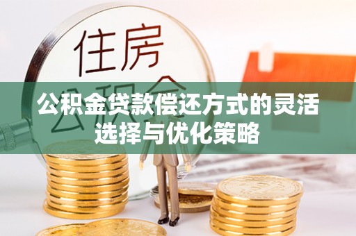 当阳公积金贷款偿还方式的灵活选择与优化策略