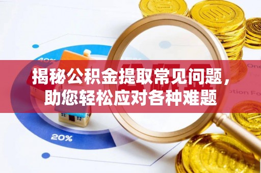 当阳揭秘公积金提取常见问题，助您轻松应对各种难题