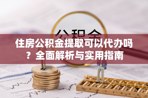 当阳住房公积金提取可以代办吗？全面解析与实用指南