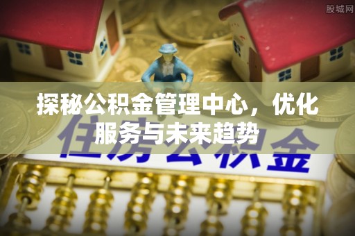 当阳探秘公积金管理中心，优化服务与未来趋势