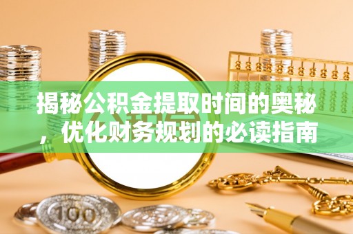 当阳揭秘公积金提取时间的奥秘，优化财务规划的必读指南
