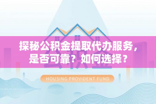 当阳探秘公积金提取代办服务，是否可靠？如何选择？