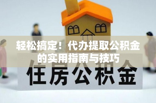 当阳轻松搞定！代办提取公积金的实用指南与技巧