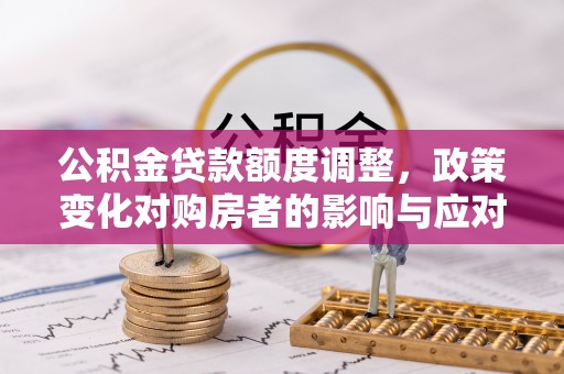 当阳公积金贷款额度调整，政策变化对购房者的影响与应对策略