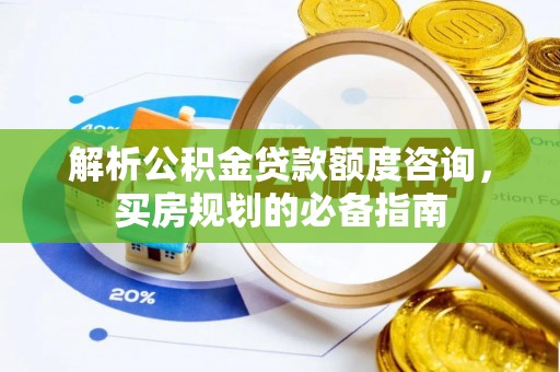 当阳解析公积金贷款额度咨询，买房规划的必备指南