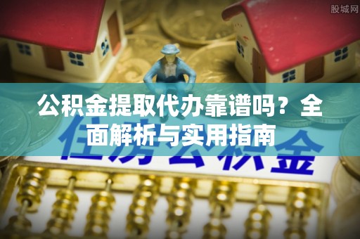 当阳公积金提取代办靠谱吗？全面解析与实用指南