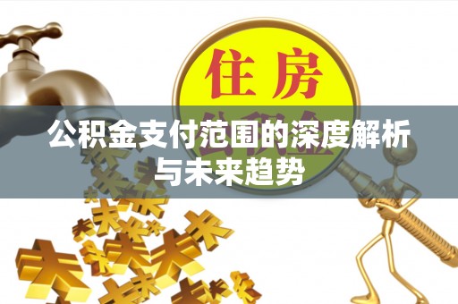 当阳公积金支付范围的深度解析与未来趋势