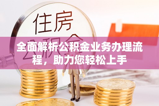 当阳全面解析公积金业务办理流程，助力您轻松上手