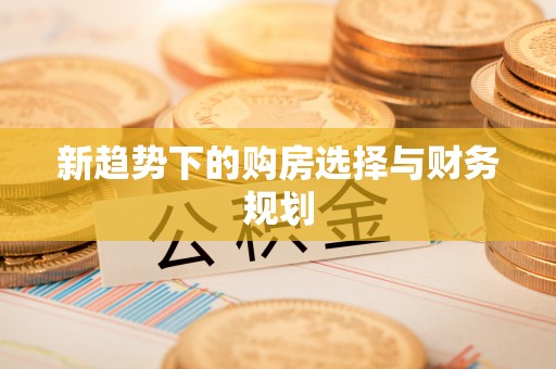 当阳新趋势下的购房选择与财务规划