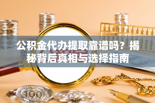 当阳公积金代办提取靠谱吗？揭秘背后真相与选择指南