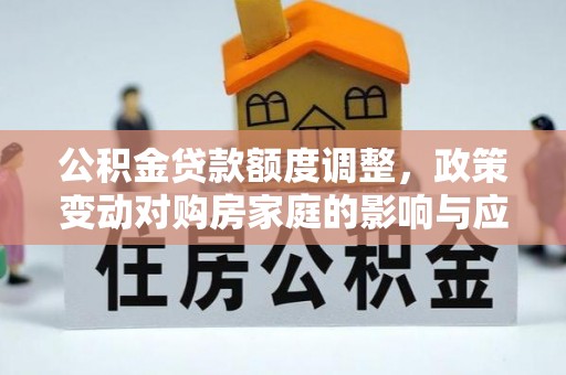 当阳公积金贷款额度调整，政策变动对购房家庭的影响与应对策略