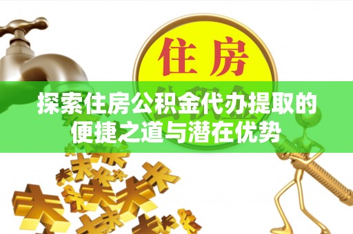 当阳探索住房公积金代办提取的便捷之道与潜在优势