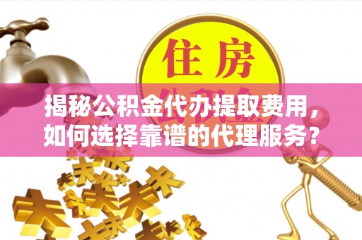 当阳揭秘公积金代办提取费用，如何选择靠谱的代理服务？