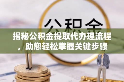 当阳揭秘公积金提取代办理流程，助您轻松掌握关键步骤