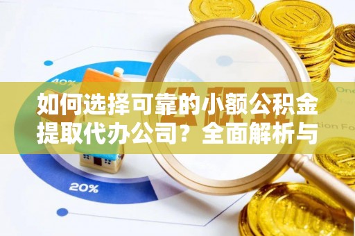 当阳如何选择可靠的小额公积金提取代办公司？全面解析与实用指南